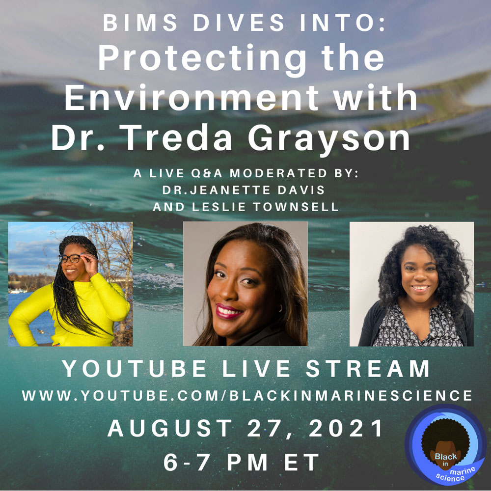 A digital graphic with an underwater ocean surface with three headshots of people and text reading: BIMS Dives Into: Protecting the Environment with Dr. Treda Grayson. A live Q&A moderated by Dr. Jeanette Davis and Leslie Townsell. Youtube Live Stream. www.youtube.com/blackinmarinescience. August 27, 2021. 6-7 PM ET